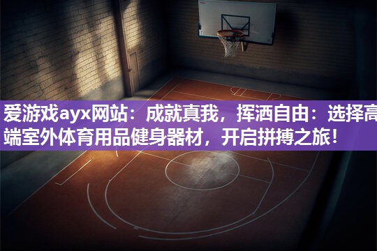 爱游戏ayx网站：成就真我，挥洒自由：选择高端室外体育用品健身器材，开启拼搏之旅！