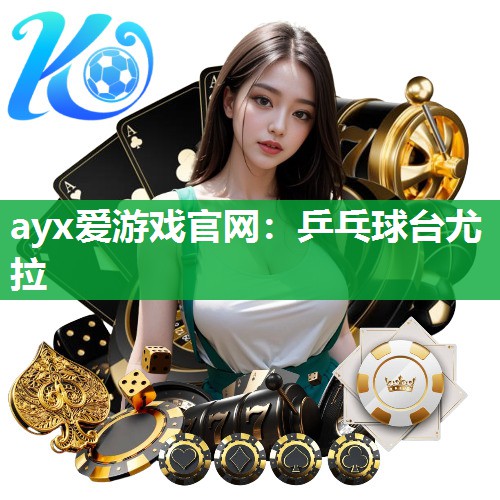 ayx爱游戏官网：乒乓球台尤拉