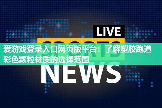 爱游戏登录入口网页版平台：了解塑胶跑道彩色颗粒材质的选择范围