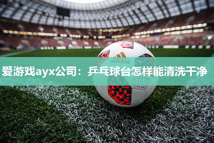 爱游戏ayx公司：乒乓球台怎样能清洗干净