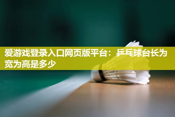 爱游戏登录入口网页版平台：乒乓球台长为宽为高是多少