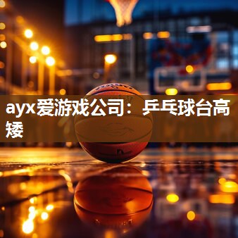 ayx爱游戏公司：乒乓球台高矮