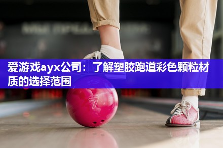 爱游戏ayx公司：了解塑胶跑道彩色颗粒材质的选择范围