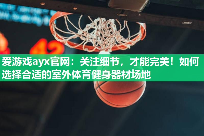 爱游戏ayx官网：关注细节，才能完美！如何选择合适的室外体育健身器材场地