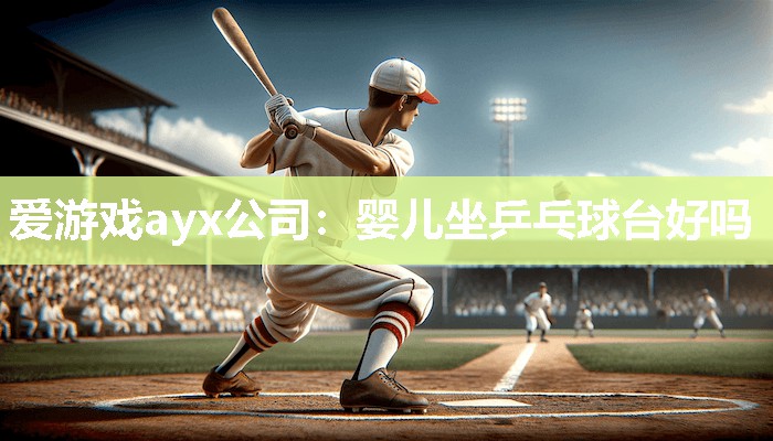 爱游戏ayx公司：婴儿坐乒乓球台好吗