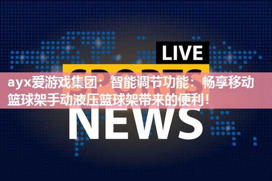 ayx爱游戏集团：智能调节功能：畅享移动篮球架手动液压篮球架带来的便利！