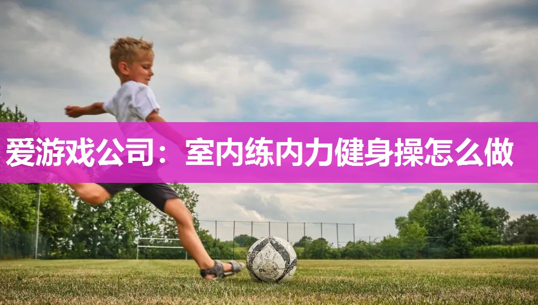 爱游戏公司：室内练内力健身操怎么做