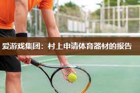 爱游戏集团：村上申请体育器材的报告