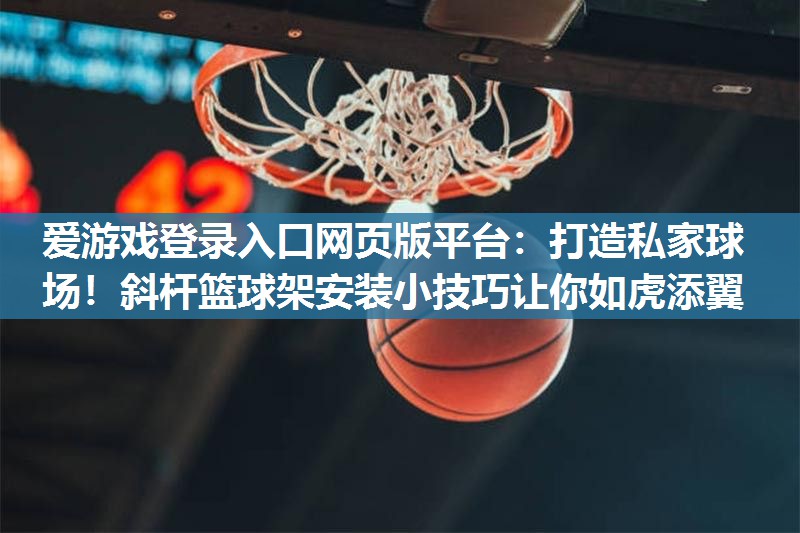 爱游戏登录入口网页版平台：打造私家球场！斜杆篮球架安装小技巧让你如虎添翼