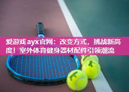 爱游戏ayx官网：改变方式，挑战新高度！室外体育健身器材配件引领潮流