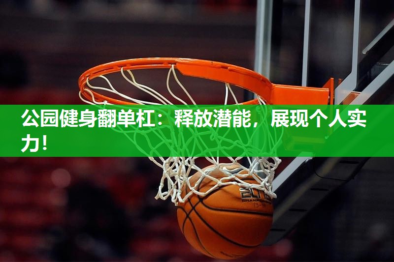 公园健身翻单杠：释放潜能，展现个人实力！