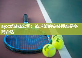 ayx爱游戏公司：篮球架的安装标准是多高合适