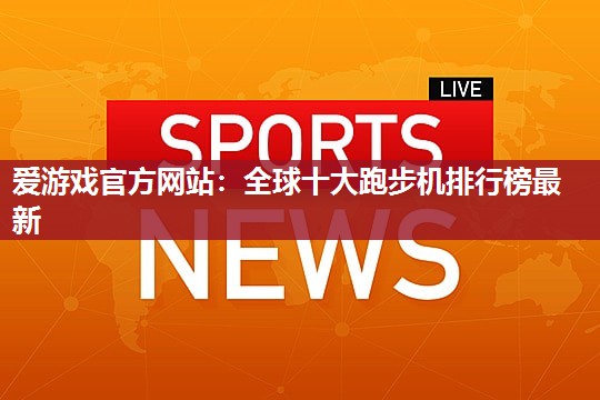 爱游戏官方网站：全球十大跑步机排行榜最新