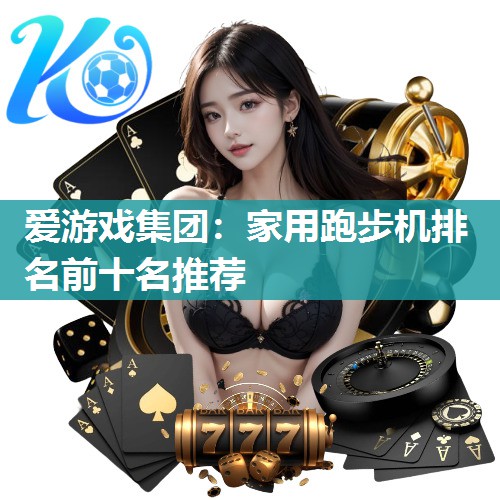 爱游戏集团：家用跑步机排名前十名推荐