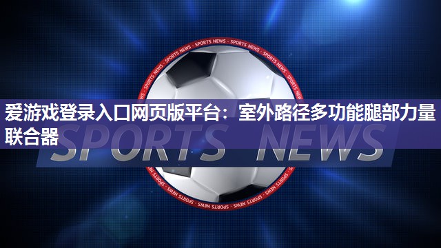 爱游戏登录入口网页版平台：室外路径多功能腿部力量联合器