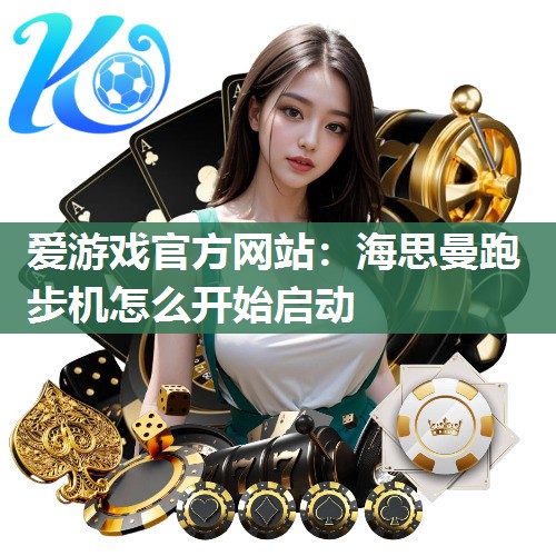 爱游戏官方网站：海思曼跑步机怎么开始启动