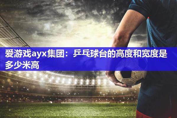 爱游戏ayx集团：乒乓球台的高度和宽度是多少米高