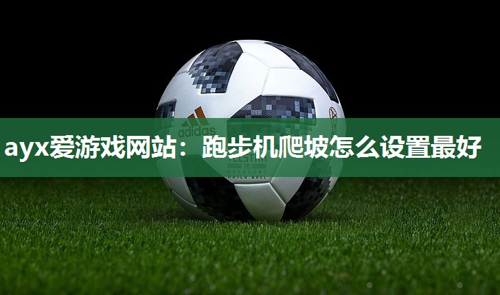 ayx爱游戏网站：跑步机爬坡怎么设置最好