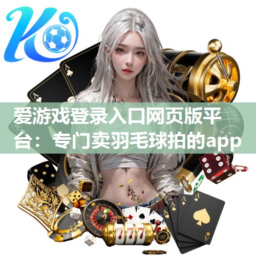 爱游戏登录入口网页版平台：专门卖羽毛球拍的app