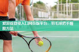 爱游戏登录入口网页版平台：羽毛球把手缠胶方法