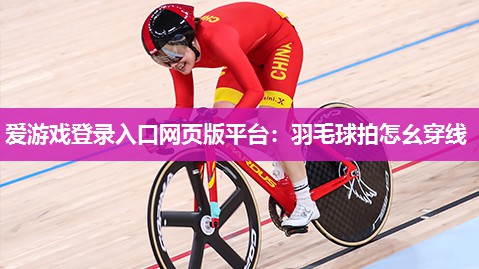 爱游戏登录入口网页版平台：羽毛球拍怎幺穿线