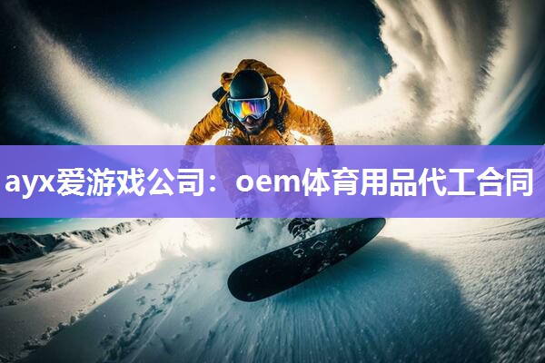 ayx爱游戏公司：oem体育用品代工合同