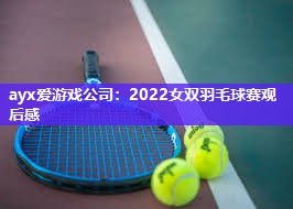 ayx爱游戏公司：2022女双羽毛球赛观后感