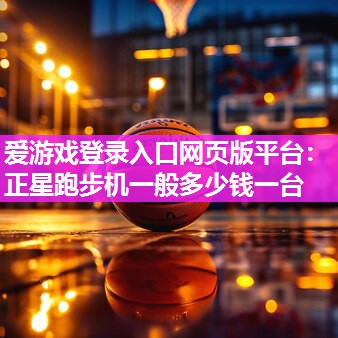 爱游戏登录入口网页版平台：正星跑步机一般多少钱一台