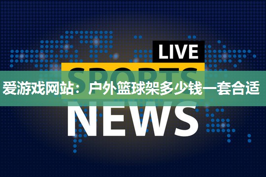 爱游戏网站：户外篮球架多少钱一套合适