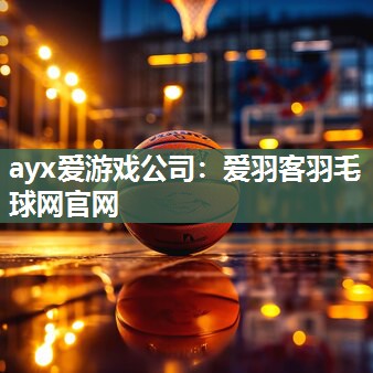 ayx爱游戏公司：爱羽客羽毛球网官网