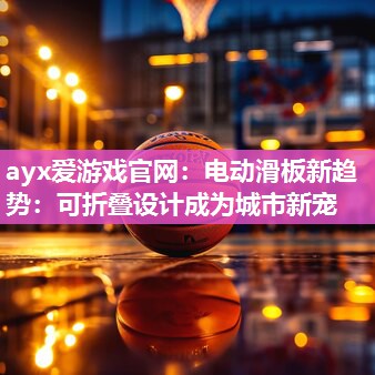 ayx爱游戏官网：电动滑板新趋势：可折叠设计成为城市新宠