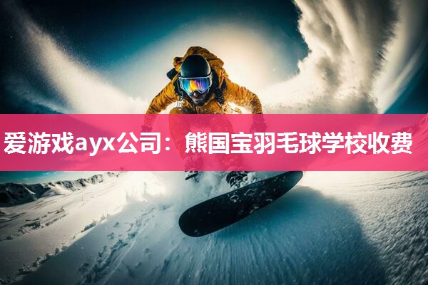 爱游戏ayx公司：熊国宝羽毛球学校收费