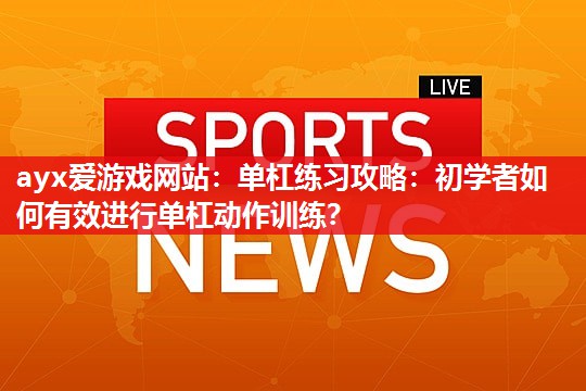 ayx爱游戏网站：单杠练习攻略：初学者如何有效进行单杠动作训练？