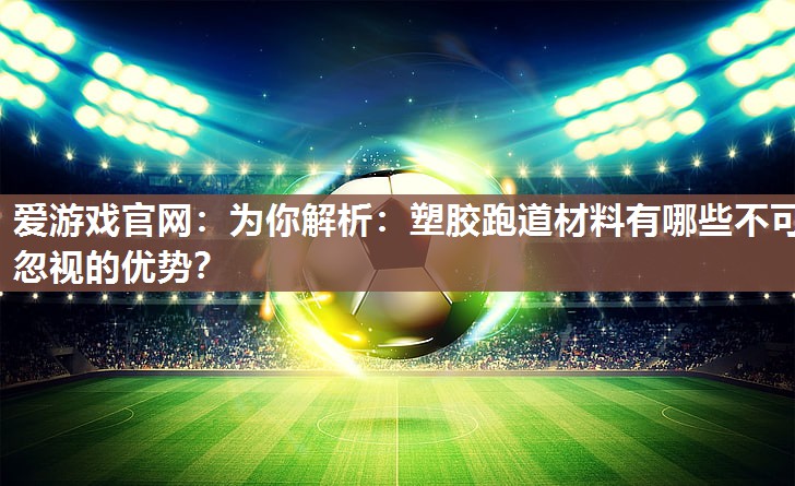 为你解析：塑胶跑道材料有哪些不可忽视的优势？