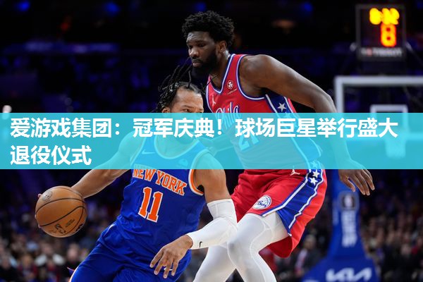 冠军庆典！球场巨星举行盛大退役仪式