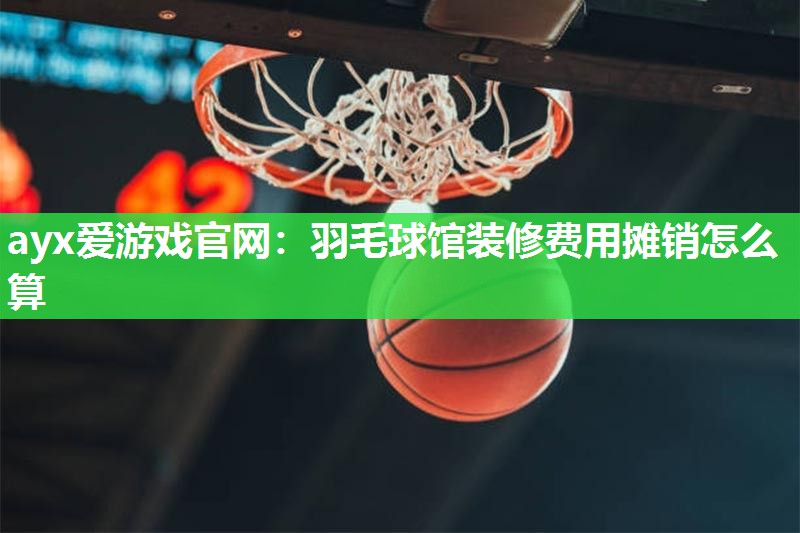 羽毛球馆装修费用摊销怎么算