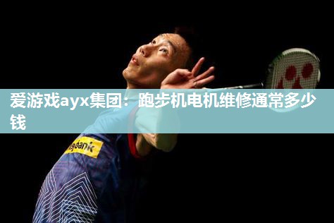 跑步机电机维修通常多少钱