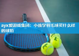 小孩学羽毛球买什么样的球拍